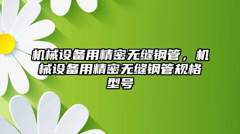 機(jī)械設(shè)備用精密無縫鋼管，機(jī)械設(shè)備用精密無縫鋼管規(guī)格型號