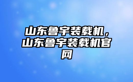 山東魯宇裝載機，山東魯宇裝載機官網(wǎng)