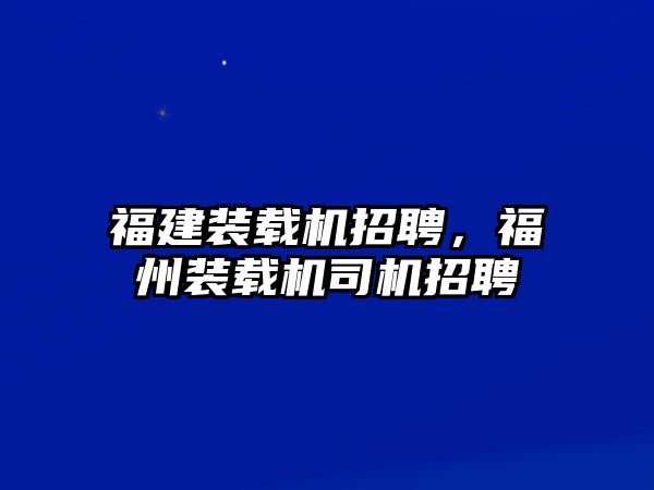 福建裝載機(jī)招聘，福州裝載機(jī)司機(jī)招聘