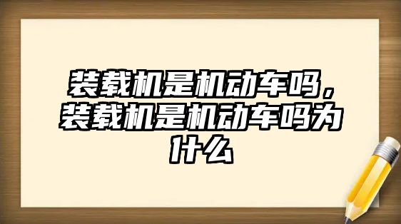 裝載機(jī)是機(jī)動(dòng)車嗎，裝載機(jī)是機(jī)動(dòng)車嗎為什么