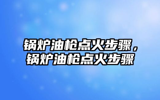 鍋爐油槍點火步驟，鍋爐油槍點火步驟