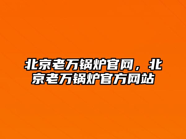 北京老萬(wàn)鍋爐官網(wǎng)，北京老萬(wàn)鍋爐官方網(wǎng)站