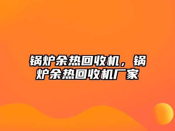 鍋爐余熱回收機(jī)，鍋爐余熱回收機(jī)廠家