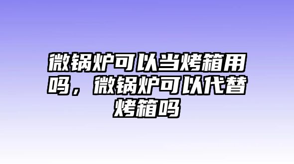 微鍋爐可以當(dāng)烤箱用嗎，微鍋爐可以代替烤箱嗎