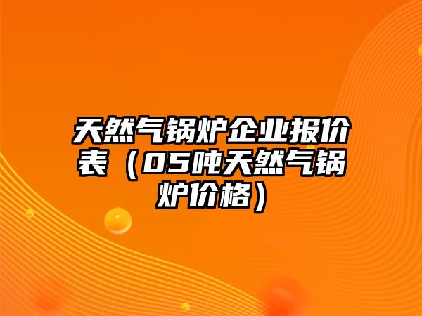 天然氣鍋爐企業(yè)報(bào)價(jià)表（05噸天然氣鍋爐價(jià)格）