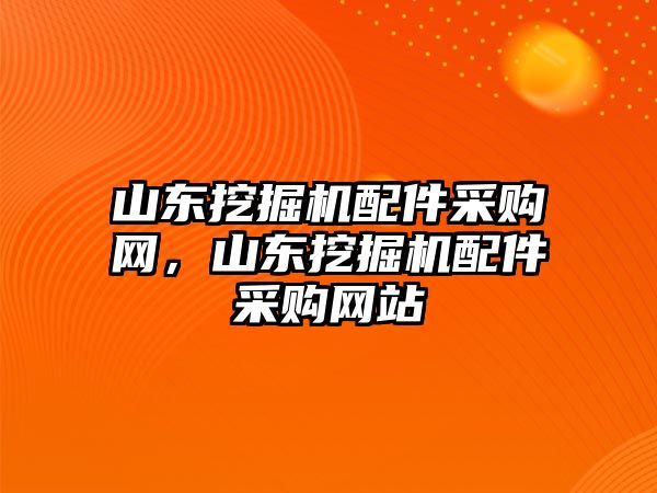 山東挖掘機配件采購網(wǎng)，山東挖掘機配件采購網(wǎng)站