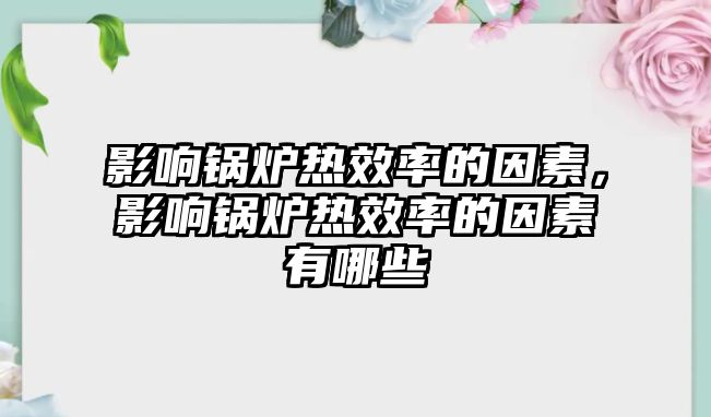 影響鍋爐熱效率的因素，影響鍋爐熱效率的因素有哪些