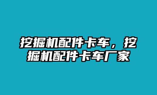 挖掘機(jī)配件卡車，挖掘機(jī)配件卡車廠家