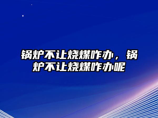 鍋爐不讓燒煤咋辦，鍋爐不讓燒煤咋辦呢