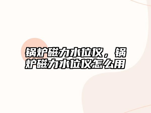 鍋爐磁力水位儀，鍋爐磁力水位儀怎么用