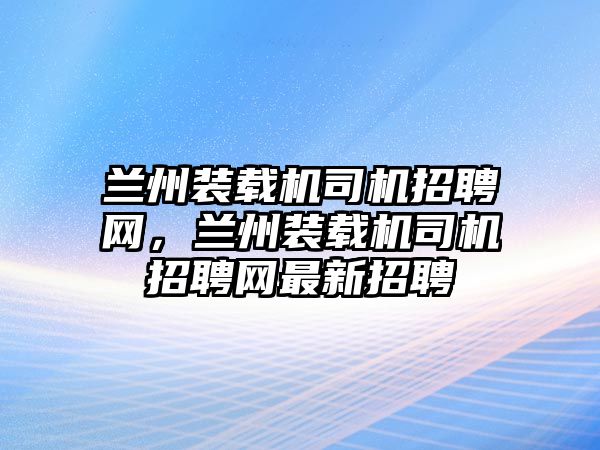 蘭州裝載機(jī)司機(jī)招聘網(wǎng)，蘭州裝載機(jī)司機(jī)招聘網(wǎng)最新招聘