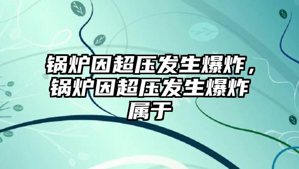 鍋爐因超壓發(fā)生爆炸，鍋爐因超壓發(fā)生爆炸屬于