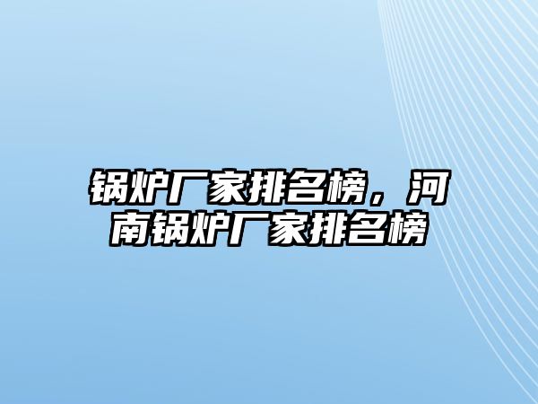 鍋爐廠家排名榜，河南鍋爐廠家排名榜