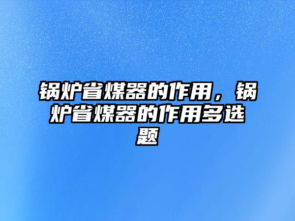 鍋爐省煤器的作用，鍋爐省煤器的作用多選題