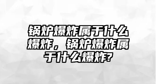 鍋爐爆炸屬于什么爆炸，鍋爐爆炸屬于什么爆炸?