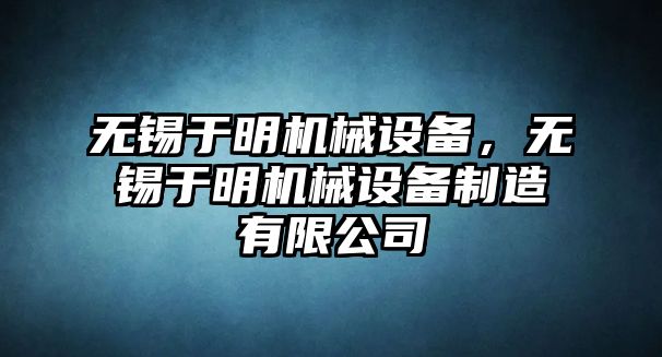 無錫于明機械設(shè)備，無錫于明機械設(shè)備制造有限公司