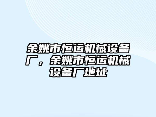 余姚市恒運(yùn)機(jī)械設(shè)備廠，余姚市恒運(yùn)機(jī)械設(shè)備廠地址