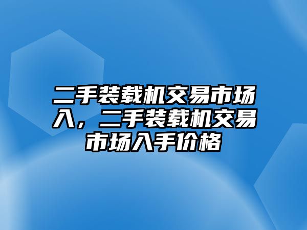 二手裝載機(jī)交易市場(chǎng)入，二手裝載機(jī)交易市場(chǎng)入手價(jià)格