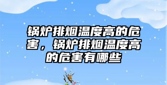 鍋爐排煙溫度高的危害，鍋爐排煙溫度高的危害有哪些