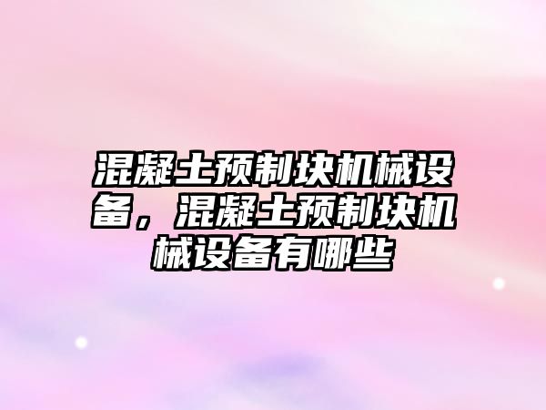 混凝土預(yù)制塊機械設(shè)備，混凝土預(yù)制塊機械設(shè)備有哪些