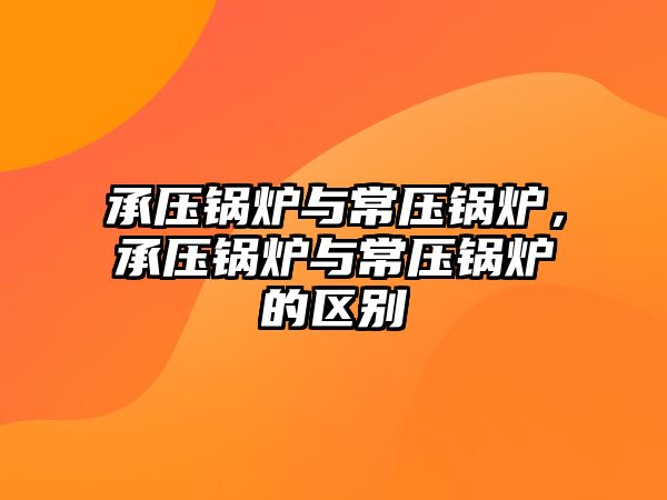 承壓鍋爐與常壓鍋爐，承壓鍋爐與常壓鍋爐的區(qū)別