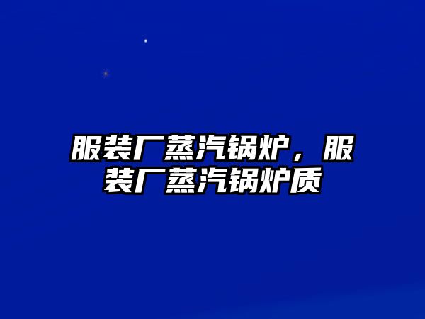 服裝廠蒸汽鍋爐，服裝廠蒸汽鍋爐質(zhì)釿