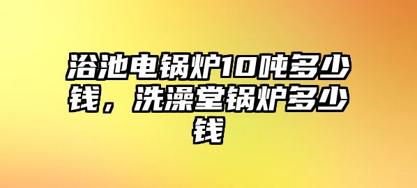 浴池電鍋爐10噸多少錢(qián)，洗澡堂鍋爐多少錢(qián)