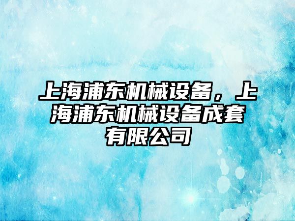 上海浦東機械設(shè)備，上海浦東機械設(shè)備成套有限公司