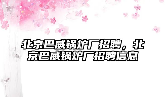 北京巴威鍋爐廠招聘，北京巴威鍋爐廠招聘信息