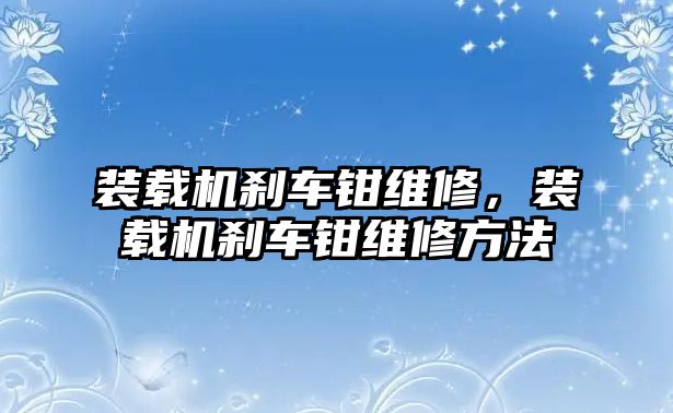 裝載機(jī)剎車鉗維修，裝載機(jī)剎車鉗維修方法