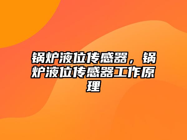 鍋爐液位傳感器，鍋爐液位傳感器工作原理