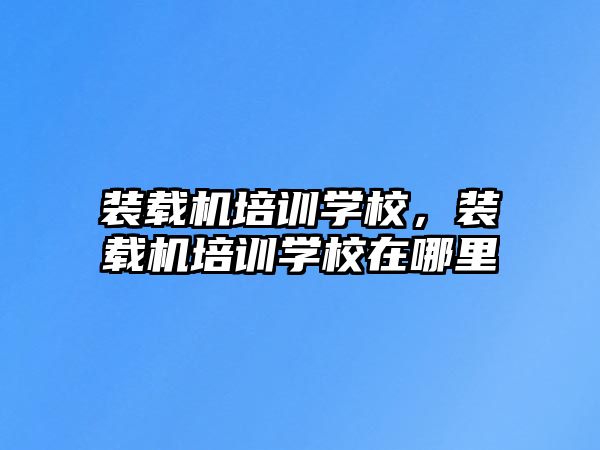 裝載機(jī)培訓(xùn)學(xué)校，裝載機(jī)培訓(xùn)學(xué)校在哪里