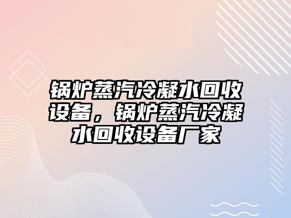 鍋爐蒸汽冷凝水回收設(shè)備，鍋爐蒸汽冷凝水回收設(shè)備廠家