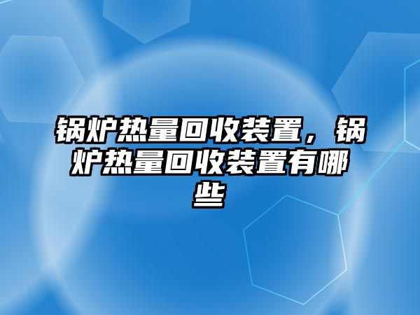 鍋爐熱量回收裝置，鍋爐熱量回收裝置有哪些