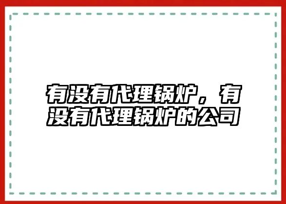 有沒有代理鍋爐，有沒有代理鍋爐的公司