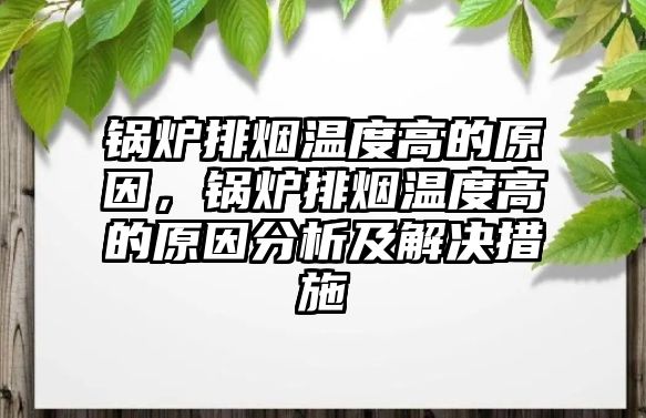 鍋爐排煙溫度高的原因，鍋爐排煙溫度高的原因分析及解決措施