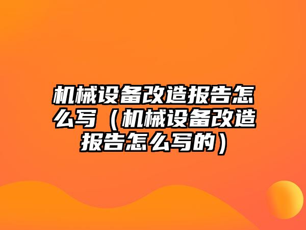 機(jī)械設(shè)備改造報(bào)告怎么寫（機(jī)械設(shè)備改造報(bào)告怎么寫的）