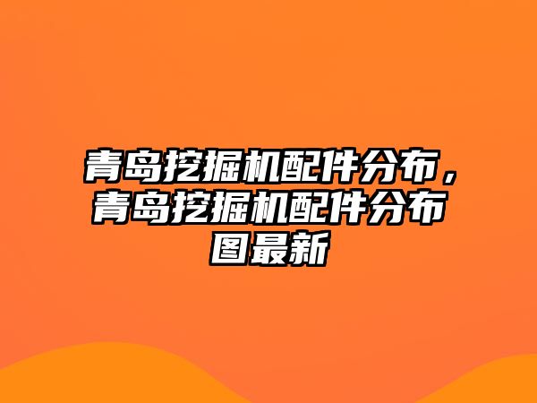 青島挖掘機配件分布，青島挖掘機配件分布圖最新