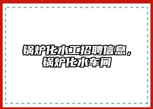 鍋爐化水工招聘信息，鍋爐化水車間