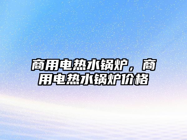 商用電熱水鍋爐，商用電熱水鍋爐價格