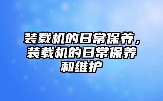 裝載機的日常保養(yǎng)，裝載機的日常保養(yǎng)和維護