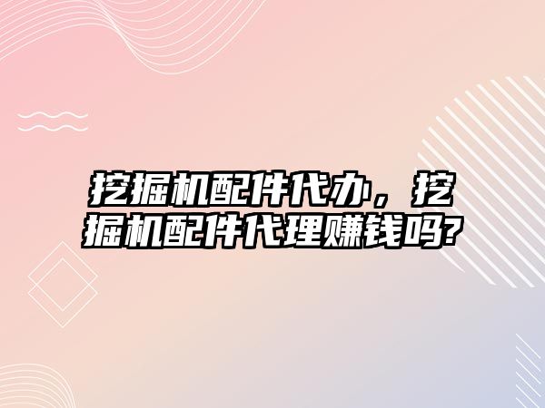 挖掘機(jī)配件代辦，挖掘機(jī)配件代理賺錢(qián)嗎?