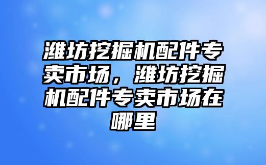 濰坊挖掘機配件專賣市場，濰坊挖掘機配件專賣市場在哪里