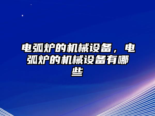 電弧爐的機(jī)械設(shè)備，電弧爐的機(jī)械設(shè)備有哪些