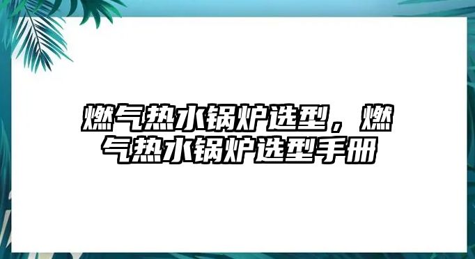 燃?xì)鉄崴仩t選型，燃?xì)鉄崴仩t選型手冊(cè)