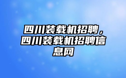 四川裝載機(jī)招聘，四川裝載機(jī)招聘信息網(wǎng)