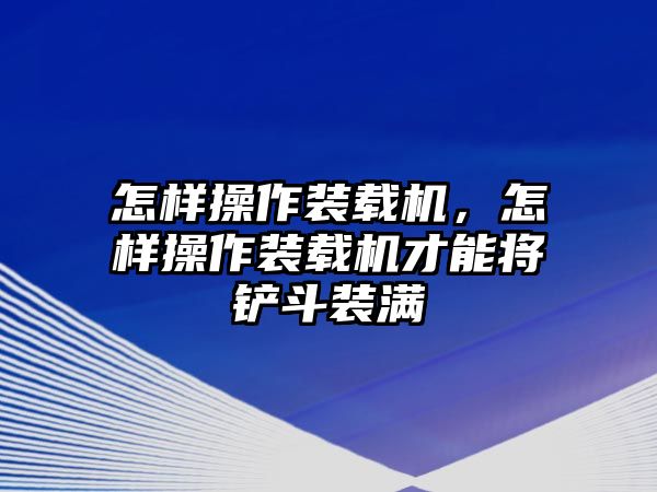 怎樣操作裝載機(jī)，怎樣操作裝載機(jī)才能將鏟斗裝滿(mǎn)