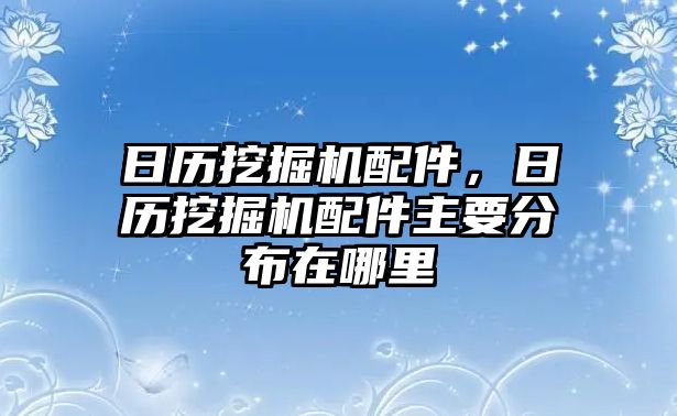 日歷挖掘機(jī)配件，日歷挖掘機(jī)配件主要分布在哪里