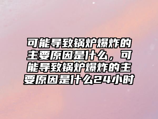 可能導(dǎo)致鍋爐爆炸的主要原因是什么，可能導(dǎo)致鍋爐爆炸的主要原因是什么24小時(shí)