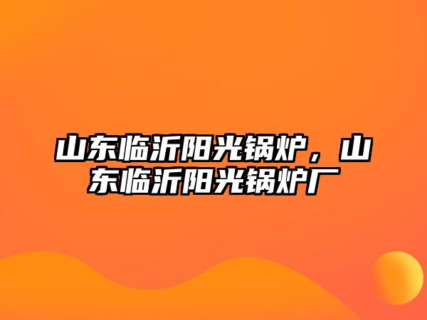 山東臨沂陽光鍋爐，山東臨沂陽光鍋爐廠